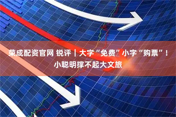 荣成配资官网 锐评｜大字“免费”小字“购票”！小聪明撑不起大文旅