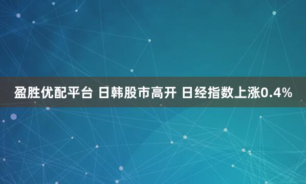 盈胜优配平台 日韩股市高开 日经指数上涨0.4%
