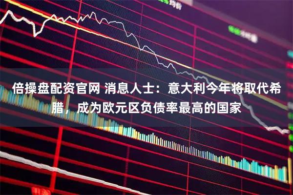 倍操盘配资官网 消息人士：意大利今年将取代希腊，成为欧元区负债率最高的国家