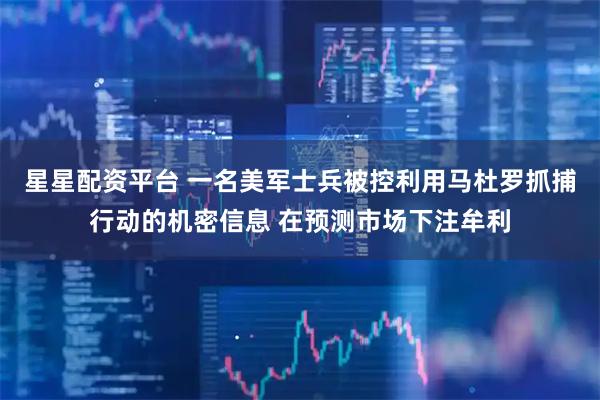 星星配资平台 一名美军士兵被控利用马杜罗抓捕行动的机密信息 在预测市场下注牟利