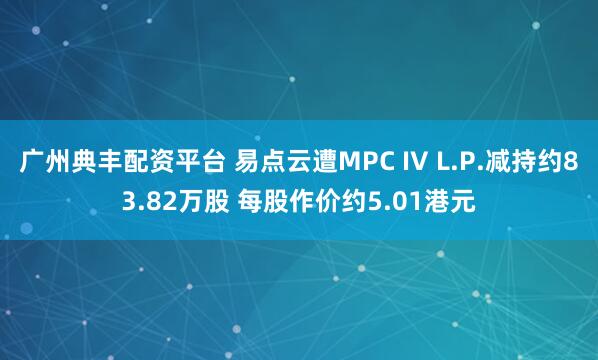 广州典丰配资平台 易点云遭MPC IV L.P.减持约83.82万股 每股作价约5.01港元