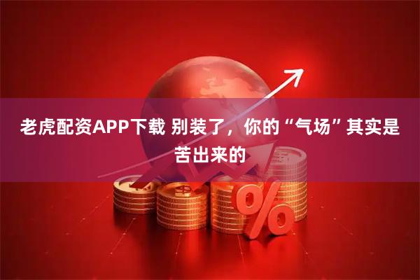 老虎配资APP下载 别装了，你的“气场”其实是苦出来的