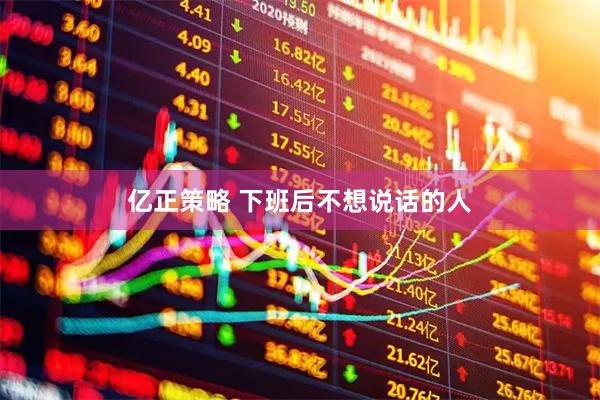 亿正策略 下班后不想说话的人