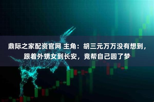 鼎际之家配资官网 主角：胡三元万万没有想到，跟着外甥女到长安，竟帮自己圆了梦