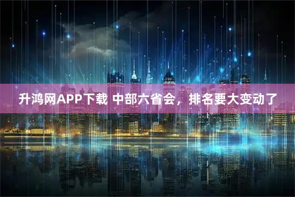升鸿网APP下载 中部六省会，排名要大变动了