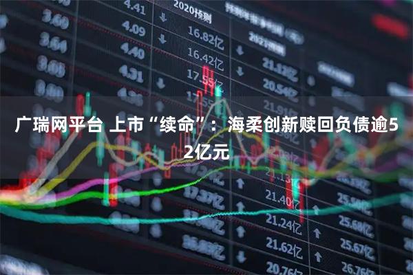 广瑞网平台 上市“续命”：海柔创新赎回负债逾52亿元